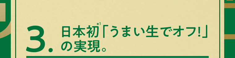 3. 日本初*1「うまい生でオフ！」の実現。