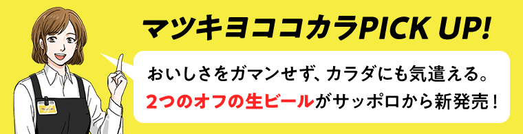 マツキヨココカラPICK UP！　おいしさをガマンせず、カラダにも気遣える。2つのオフの生ビールがサッポロから新発売！