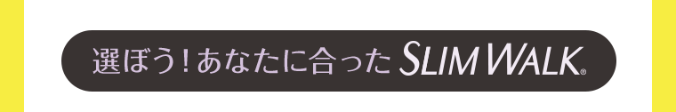 選ぼう！あなたに合ったSLIM WALK