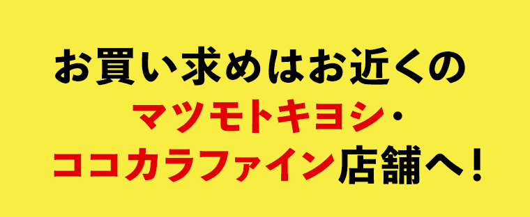 お買い求めはお近くのマツモトキヨシ・ココカラファイン店舗へ！