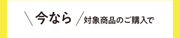 今なら対象商品のご購入で
