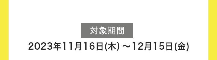 【対象期間】2023年11月16日（木）〜2024年1月15日（月）