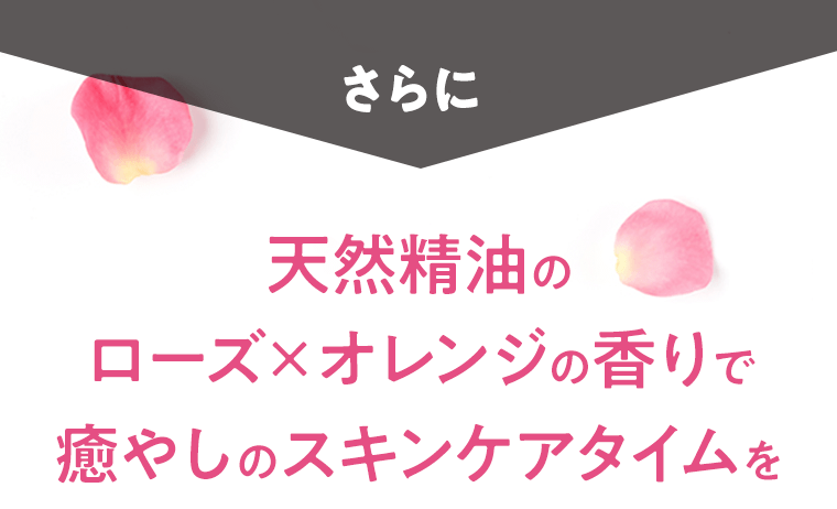 さらに　天然精油のローズ×オレンジの香りで癒しのスキンケアタイムを
