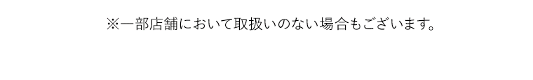 ※一部店舗において取扱いのない場合もございます。