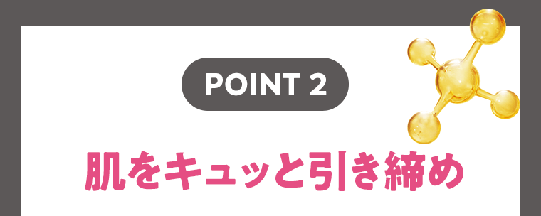 【POINT2】肌をキュッと引き締め