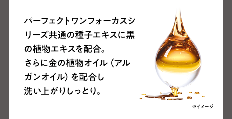 パーフェクトワンフォーカスシリーズ共通の種子エキスに黒の植物エキスを配合。さらに金の植物オイル（アルガンオイル）を配合し洗い上がりしっとり。