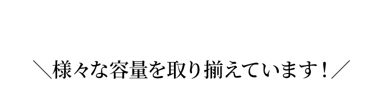 様々な容量を取り揃えています！