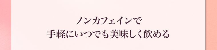 ノンカフェインで手軽にいつでも美味しく飲める