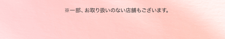 ※一部、お取り扱いのない店舗もございます。