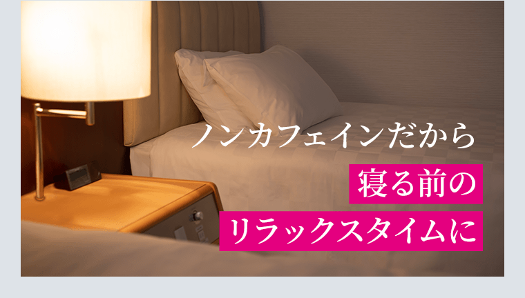 ノンカフェインだから寝る前のリラックスタイムに