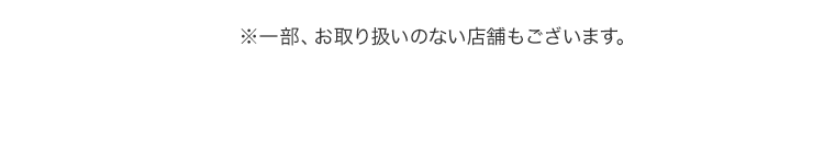 ※一部、お取り扱いのない店舗もございます。