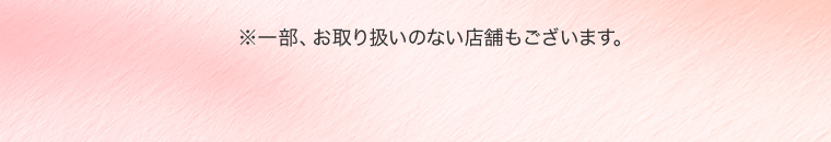 ※一部、お取り扱いのない店舗もございます。