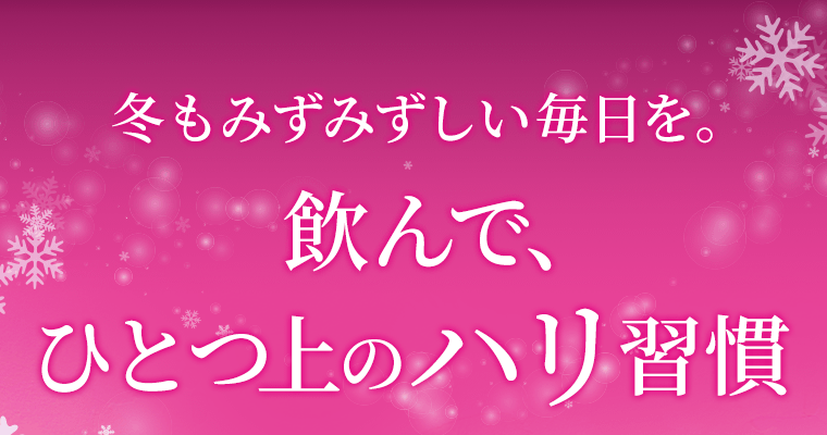 冬もみずみずしい毎日を。飲んで、ひとつ上のハリ習慣