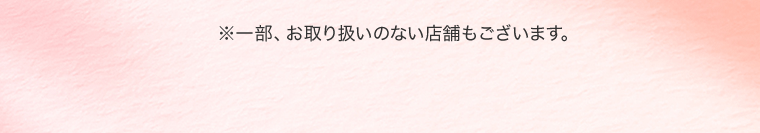※一部、お取り扱いのない店舗もございます。