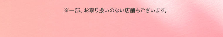 ※一部、お取り扱いのない店舗もございます。