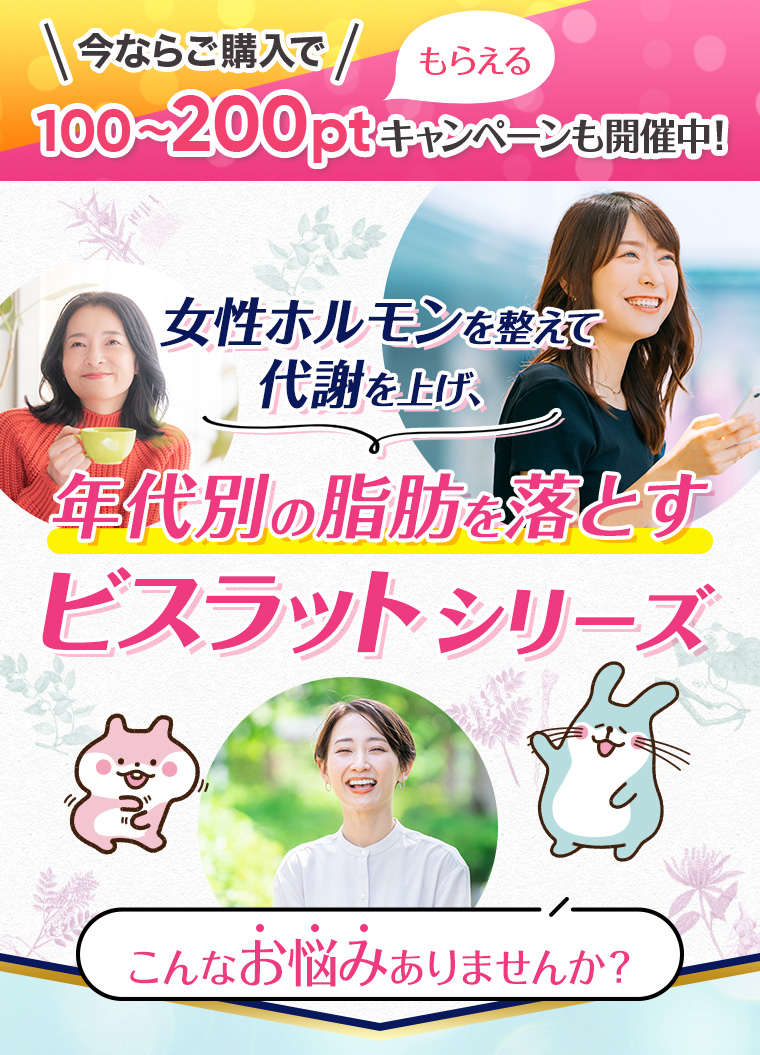 今ならご購入で100〜200ptもらえるキャンペーンも開催中！女性ホルモンを整えて代謝を上げ、年代別の脂肪を落とす「ビスラットシリーズ」こんなお悩みありませんか？