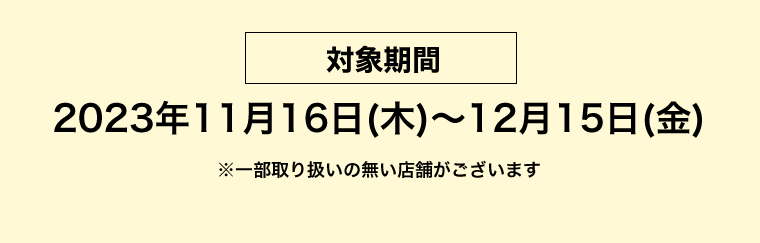 【対象期間】2023年11月16日（木）〜12月15日（金）　※一部取り扱いの無い店舗がございます