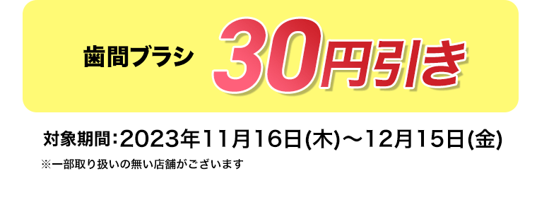 歯間ブラシ　30円引き【対象期間】2023年7月16日（日）〜9月15日（金）　※一部取り扱いの無い店舗がございます