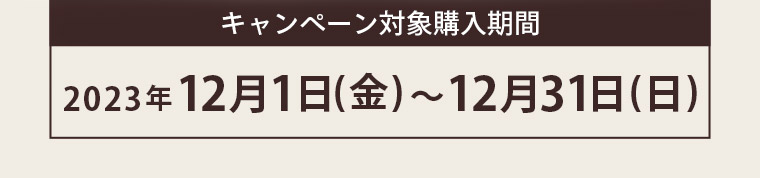 キャンペーン対象購入期間 2023年12月1日(金)~12月31日(日)