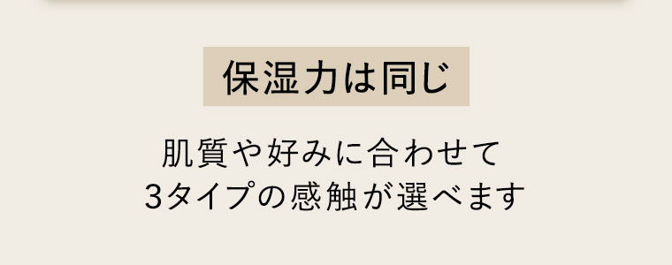 保湿力は同じ 肌質や好みに合わせて3タイプの感触が選べます