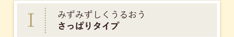 I みずみずしくうるおうさっぱりタイプ