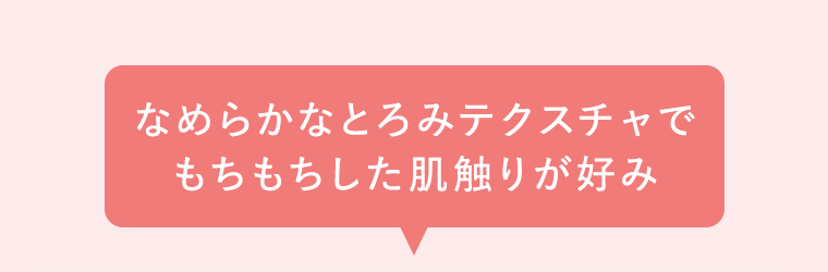 なめらかなとろみテクスチャでもちもちした肌触りが好み