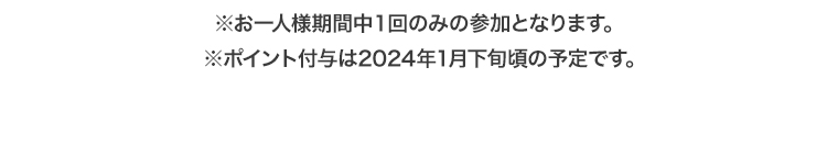 ※お一人様期間中1回のみの参加となります。※ポイント付与は2024年1月下旬頃の予定です。