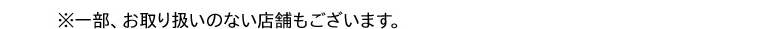 ※一部、お取り扱いのない店舗もございます。
