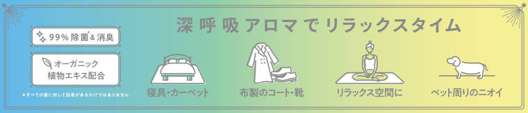 99%除菌&消臭 オーガニック植物エキス配合 ※深呼吸アロマでリラックスタイム 寝具・カーペット 布製のコート・靴 リラックス空間に ペット周りのニオイ