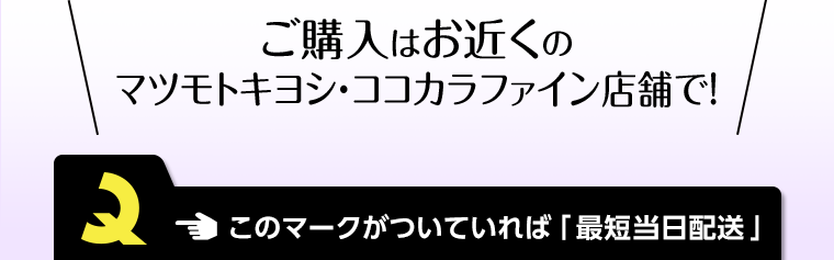 ご購入はお近くのマツモトキヨシ・ココカラファイン店舗で！ このマークがついていれば「最短当日配送」