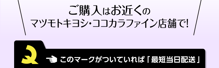 ご購入はお近くのマツモトキヨシ・ココカラファイン店舗で！ このマークがついていれば「最短当日配送」