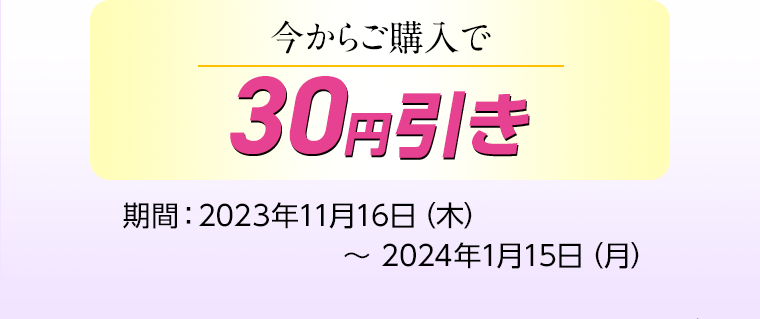 今からご購入で30円引き 期間：2023年11月16日（木）〜 2024年1月15日（月）