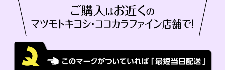 ご購入はお近くのマツモトキヨシ・ココカラファイン店舗で！ このマークがついていれば「最短当日配送」