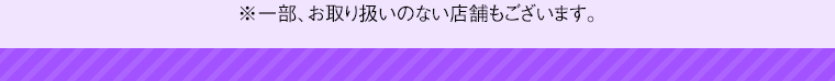 ※一部、お取り扱いのない店舗もございます。