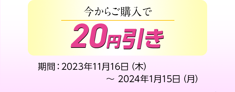 今からご購入で20円引き 期間：2023年11月16日（木）〜 2024年1月15日（月）