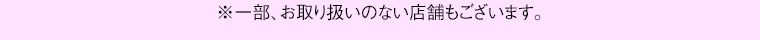 ※一部、お取り扱いのない店舗もございます。