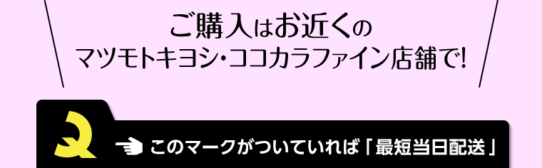ご購入はお近くのマツモトキヨシ・ココカラファイン店舗で！ このマークがついていれば「最短当日配送」