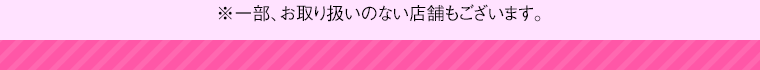 ※一部、お取り扱いのない店舗もございます。