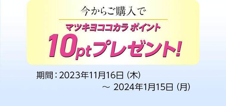 今からご購入でマツキヨココカラ ポイント 10ptプレゼント！ 期間：2023年11月16日（木）〜 2024年1月15日（月）