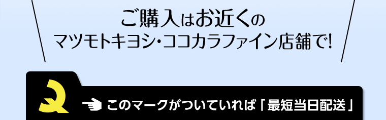 ご購入はお近くのマツモトキヨシ・ココカラファイン店舗で！ このマークがついていれば「最短当日配送」