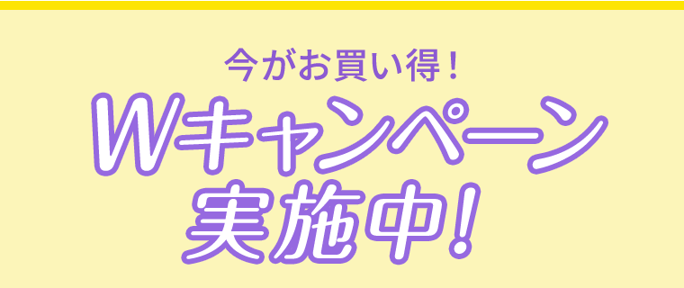 今がお買い得！Wキャンペーン実施中！