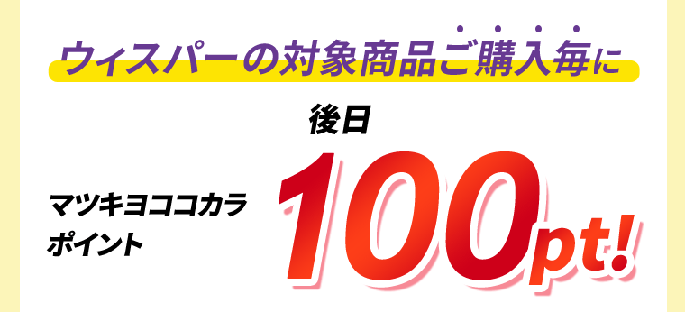 ウィスパーの対象商品ご購入毎に後日マツキヨココカラポイント100pt！