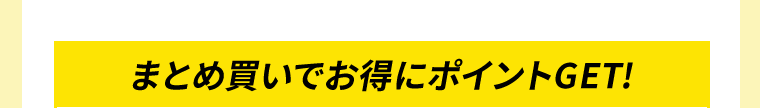 まとめ買いでお得にポイントGET！