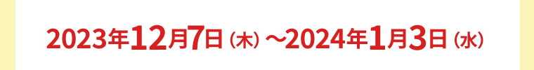 2023年12月7日（木）〜2024年1月3日（水）