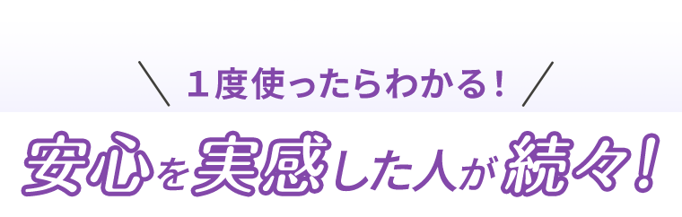 1度使ったらわかる！安心を実感した人が続々！