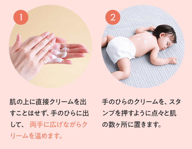 ①肌の上に直接クリームを出すことはせず、手のひらに出して、 両手に広げながらクリームを温めます。　②手のひらのクリームを、スタンプを押すように点々と肌の数ヶ所に置きます。