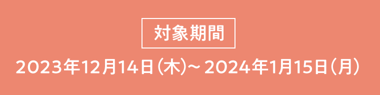 【対象期間】2023年12月14日（木）〜2024年1月15日（月）