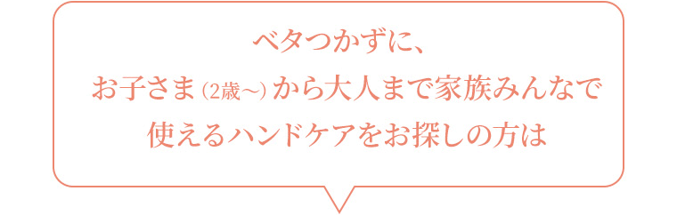 ベタつかずに、お子さま（2歳〜）から大人まで家族みんなで使えるハンドケアをお探しの方は