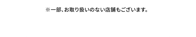 ※一部、お取り扱いのない店舗もございます。