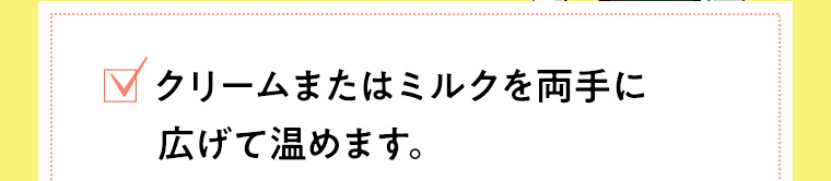 クリームまたはミルクを両手に広げて温めます。